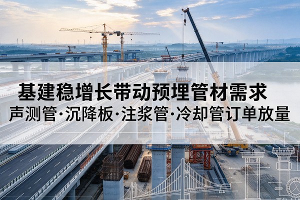 万山基建稳增长带动预埋监测管材需求,声测管、沉降板、注浆管订单持续放量
